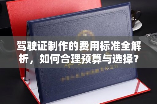 亳州驾驶证制作的费用标准全解析，如何合理预算与选择？